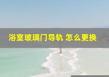 浴室玻璃门导轨 怎么更换